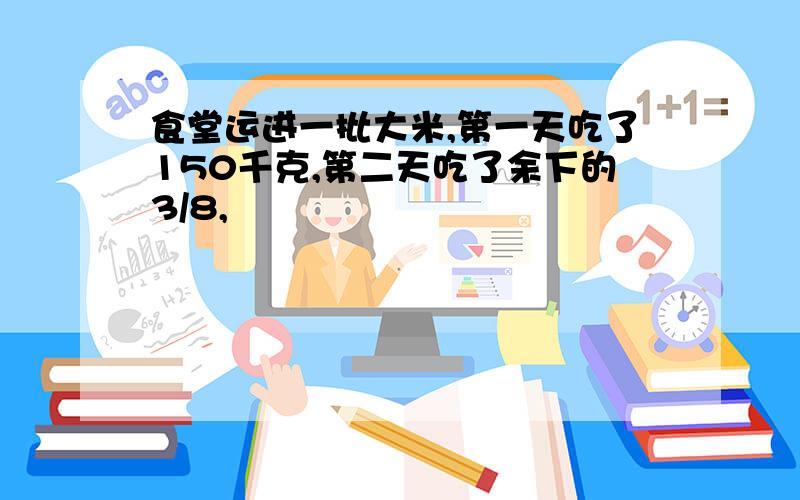 食堂运进一批大米,第一天吃了150千克,第二天吃了余下的3/8,