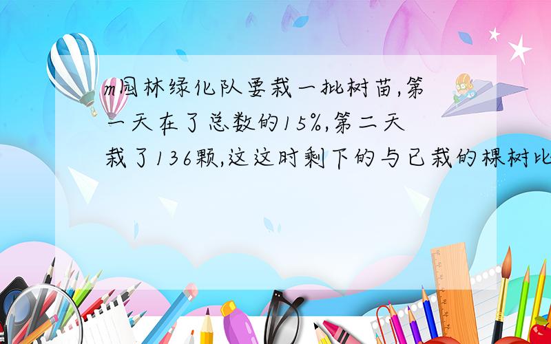 m园林绿化队要栽一批树苗,第一天在了总数的15%,第二天栽了136颗,这这时剩下的与已栽的棵树比是3:5.这批