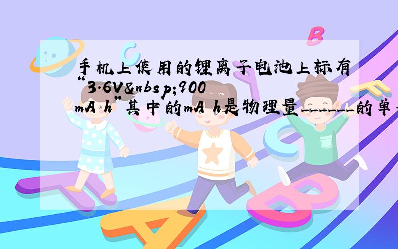 手机上使用的锂离子电池上标有“3.6V 900mA•h”其中的mA•h是物理量______的单位；请估算这种电