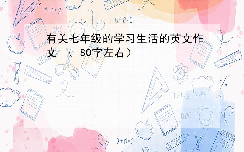 有关七年级的学习生活的英文作文 （ 80字左右）