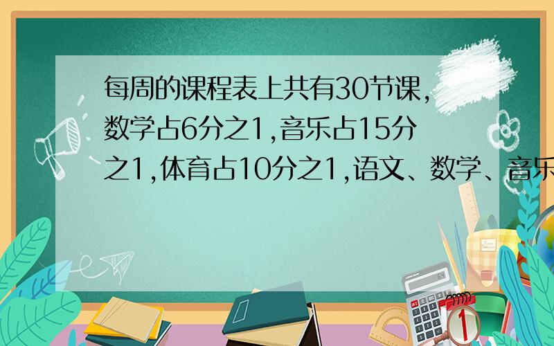 每周的课程表上共有30节课,数学占6分之1,音乐占15分之1,体育占10分之1,语文、数学、音乐、体育每周分别有多少节?