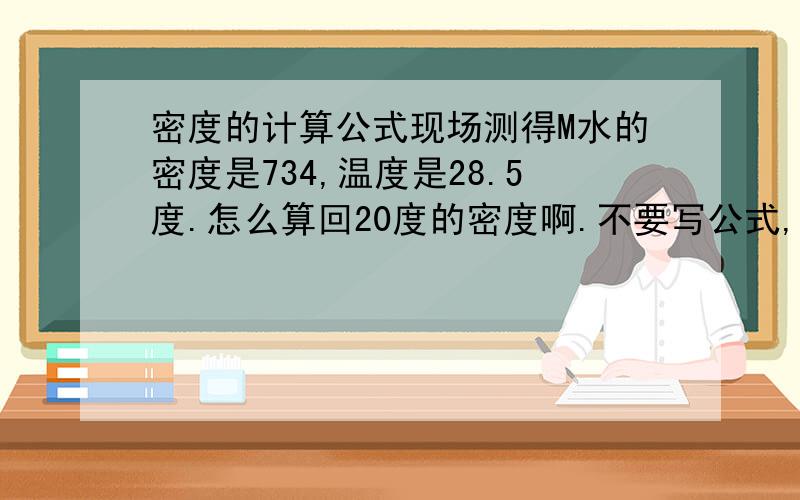 密度的计算公式现场测得M水的密度是734,温度是28.5度.怎么算回20度的密度啊.不要写公式,最好用文字解析.