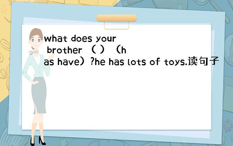 what does your brother （ ）（has have）?he has lots of toys.读句子