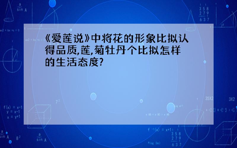 《爱莲说》中将花的形象比拟认得品质,莲,菊牡丹个比拟怎样的生活态度?