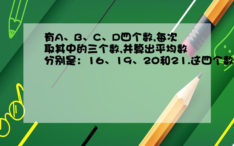 有A、B、C、D四个数,每次取其中的三个数,并算出平均数分别是：16、19、20和21.这四个数中最大的一个数是多少?