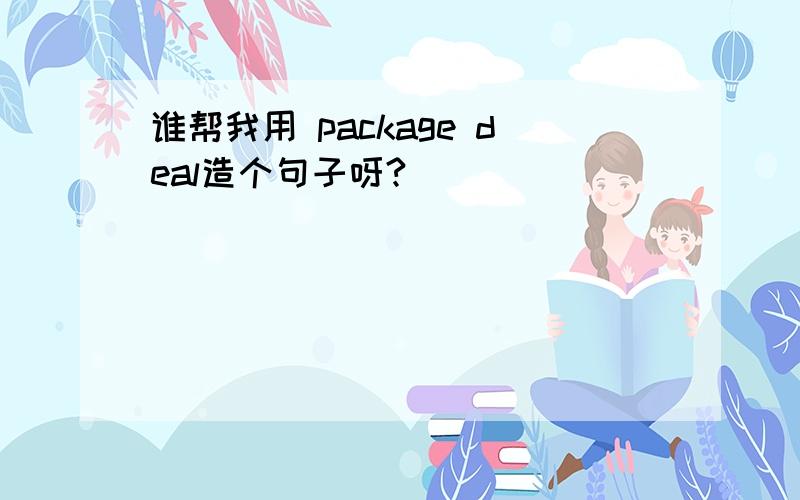 谁帮我用 package deal造个句子呀?