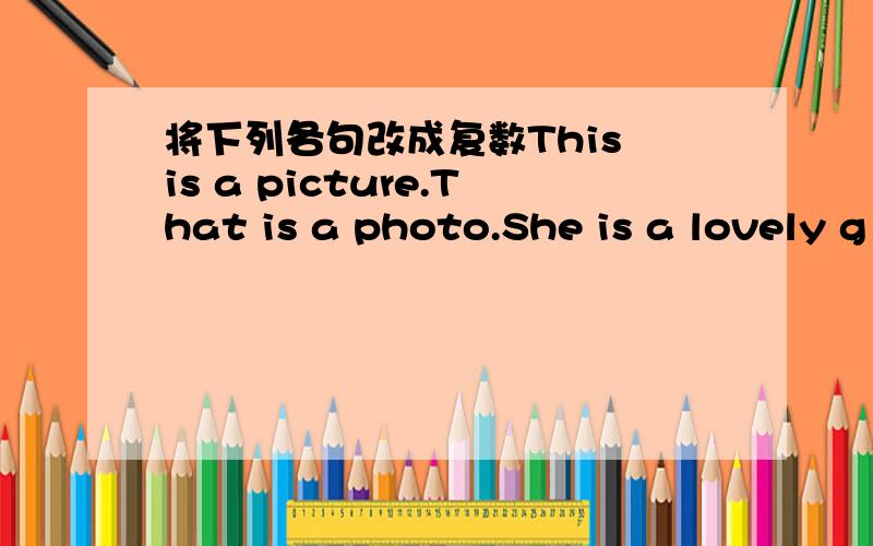 将下列各句改成复数This is a picture.That is a photo.She is a lovely g