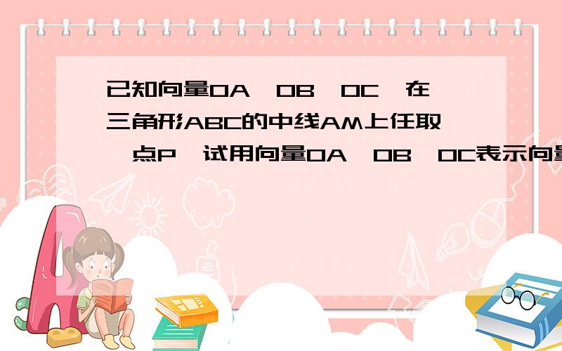 已知向量OA,OB,OC,在三角形ABC的中线AM上任取一点P,试用向量OA,OB,OC表示向量AP