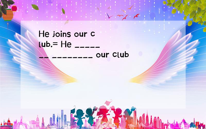 He joins our club.= He _______ ________ our club