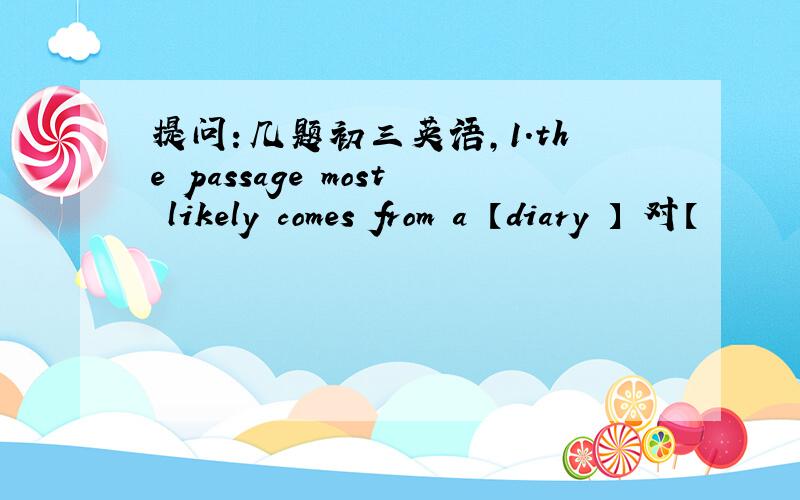 提问：几题初三英语,1.the passage most likely comes from a 【diary 】 对【