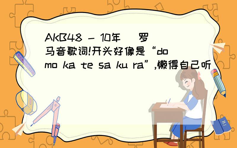 AKB48 - 10年桜 罗马音歌词!开头好像是“do mo ka te sa ku ra”,懒得自己听