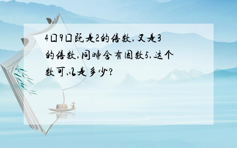 4囗9囗既是2的倍数,又是3的倍数,同时含有因数5,这个数可以是多少?