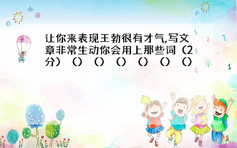 让你来表现王勃很有才气,写文章非常生动你会用上那些词（2分）（）（）（）（）（）（）