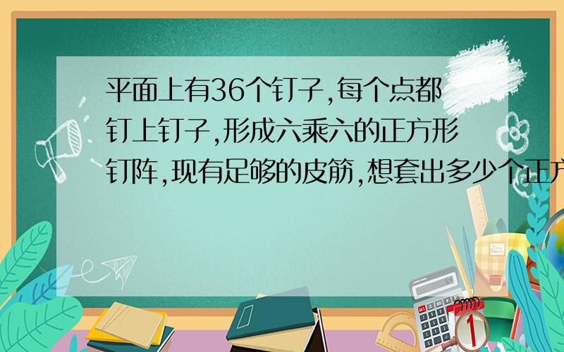 平面上有36个钉子,每个点都钉上钉子,形成六乘六的正方形钉阵,现有足够的皮筋,想套出多少个正方形?