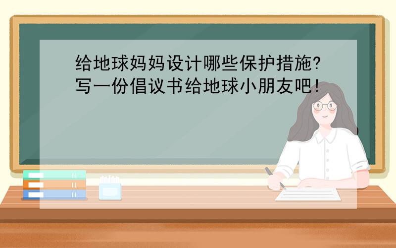 给地球妈妈设计哪些保护措施?写一份倡议书给地球小朋友吧!