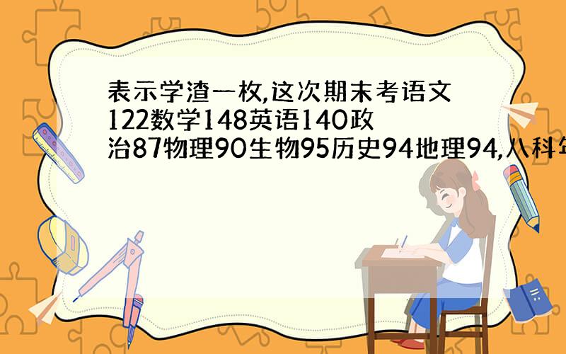 表示学渣一枚,这次期末考语文122数学148英语140政治87物理90生物95历史94地理94,八科年段第四（我们学校只