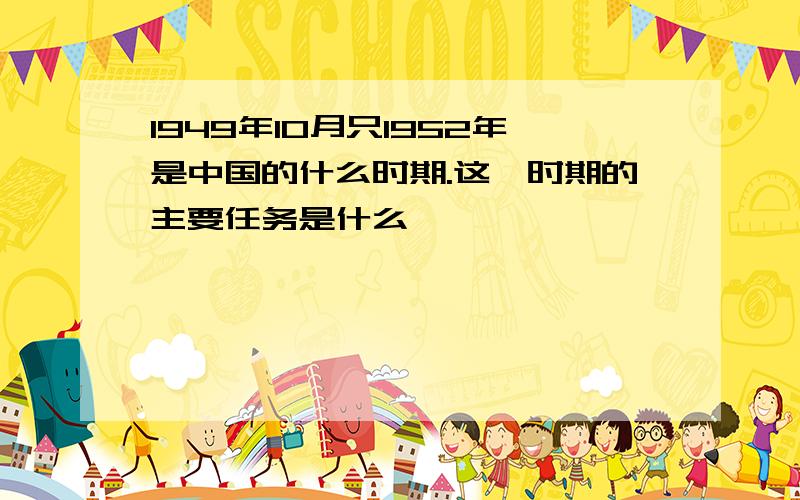 1949年10月只1952年是中国的什么时期.这一时期的主要任务是什么
