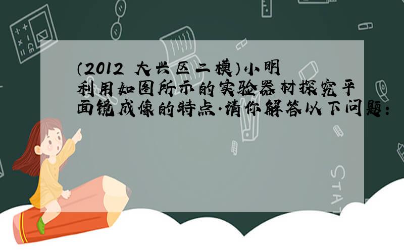 （2012•大兴区二模）小明利用如图所示的实验器材探究平面镜成像的特点．请你解答以下问题：