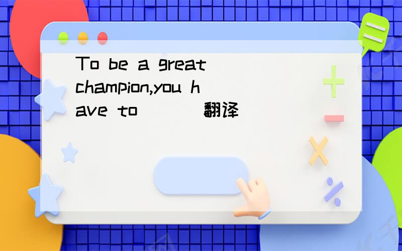 To be a great champion,you have to．．． 翻译