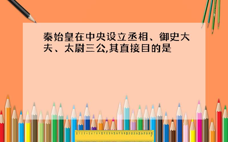 秦始皇在中央设立丞相、御史大夫、太尉三公,其直接目的是