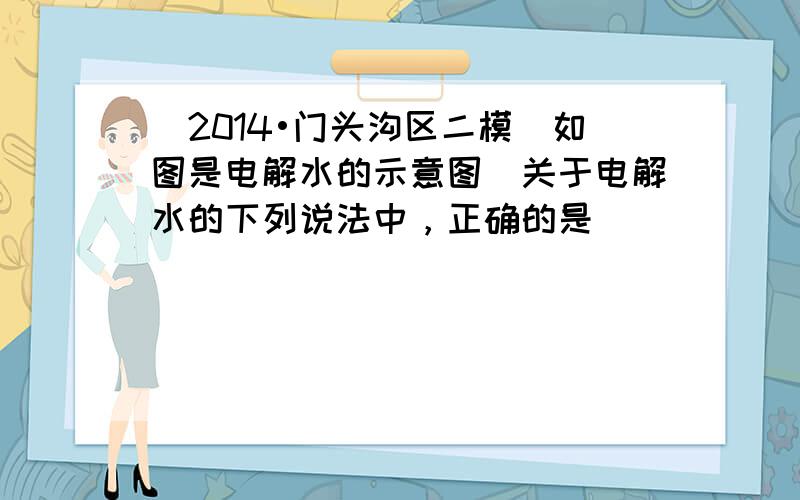 （2014•门头沟区二模）如图是电解水的示意图．关于电解水的下列说法中，正确的是（　　）