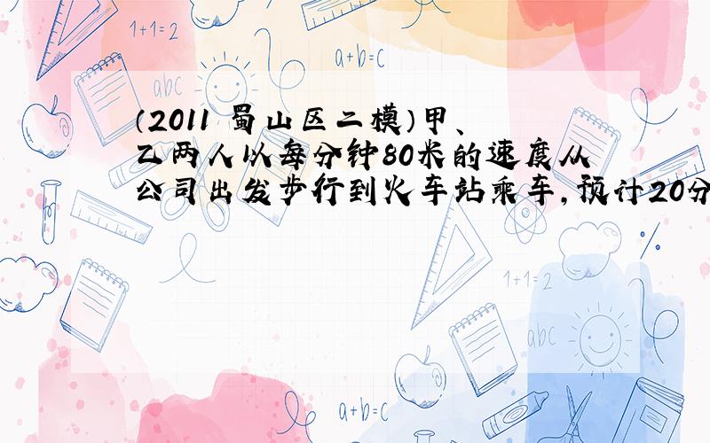 （2011•蜀山区二模）甲、乙两人以每分钟80米的速度从公司出发步行到火车站乘车，预计20分钟到达，离开公司6分钟甲发现