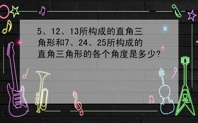 5、12、13所构成的直角三角形和7、24、25所构成的直角三角形的各个角度是多少?