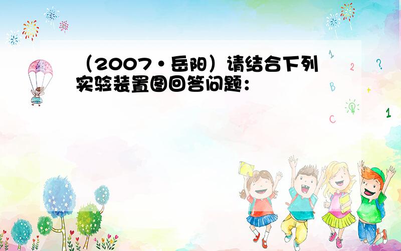 （2007•岳阳）请结合下列实验装置图回答问题：