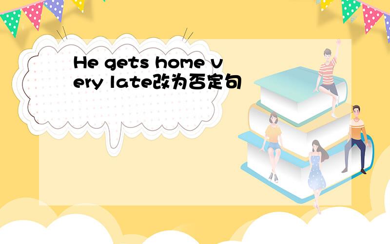 He gets home very late改为否定句