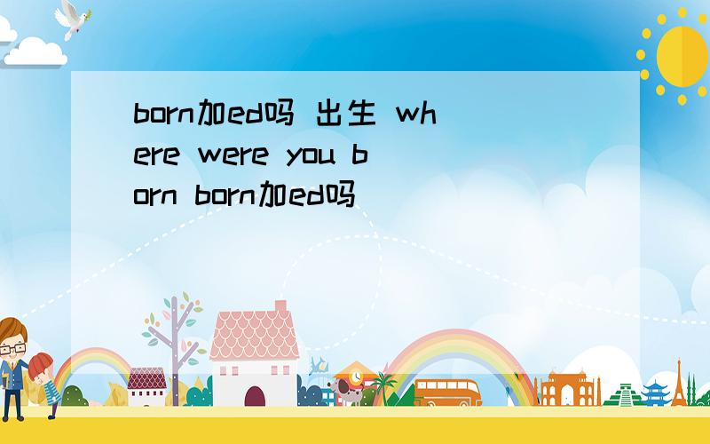 born加ed吗 出生 where were you born born加ed吗