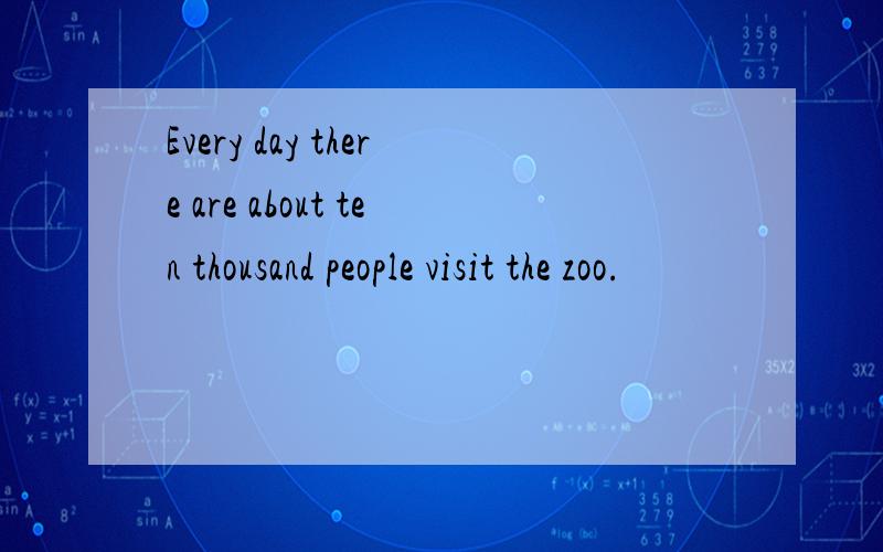 Every day there are about ten thousand people visit the zoo.