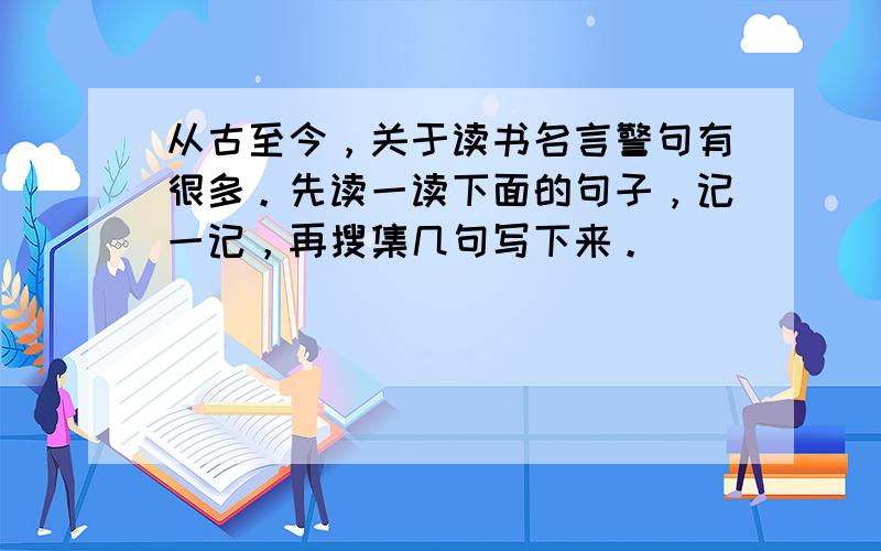 从古至今，关于读书名言警句有很多。先读一读下面的句子，记一记，再搜集几句写下来。