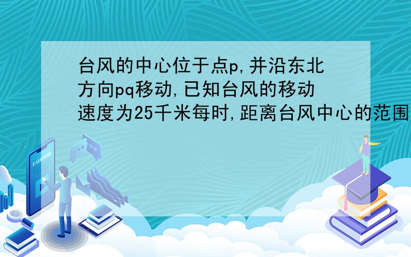 台风的中心位于点p,并沿东北方向pq移动,已知台风的移动速度为25千米每时,距离台风中心的范围将受到影响