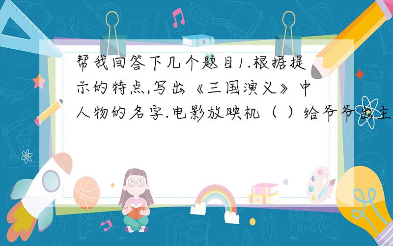 帮我回答下几个题目1.根据提示的特点,写出《三国演义》中人物的名字.电影放映机（ ）给爷爷出主意（ ）赤兔殉主（ ）汉带