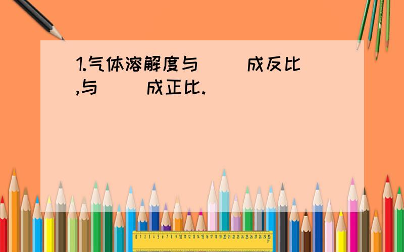 1.气体溶解度与（ ）成反比,与（ ）成正比.