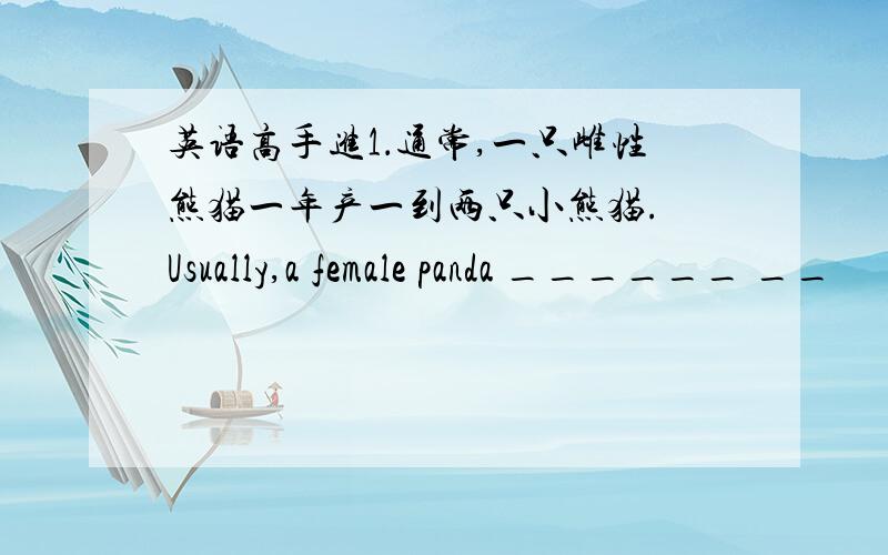 英语高手进1．通常,一只雌性熊猫一年产一到两只小熊猫. Usually,a female panda ______ __