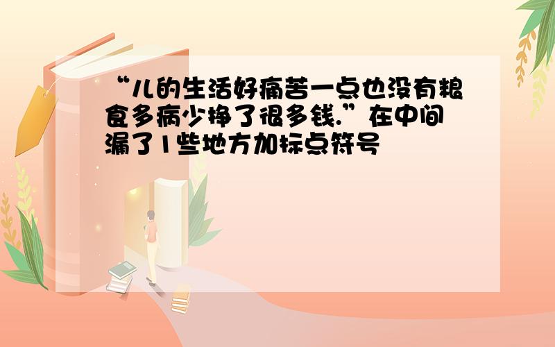 “儿的生活好痛苦一点也没有粮食多病少挣了很多钱.”在中间漏了1些地方加标点符号