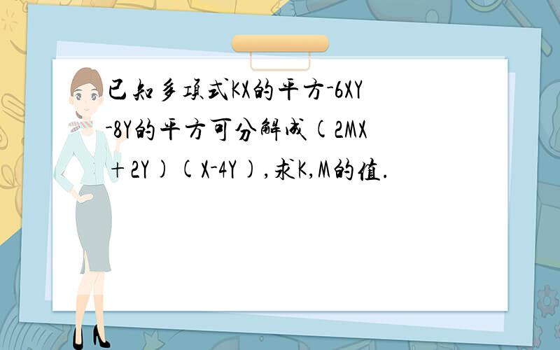 已知多项式KX的平方-6XY-8Y的平方可分解成(2MX+2Y)(X-4Y),求K,M的值.