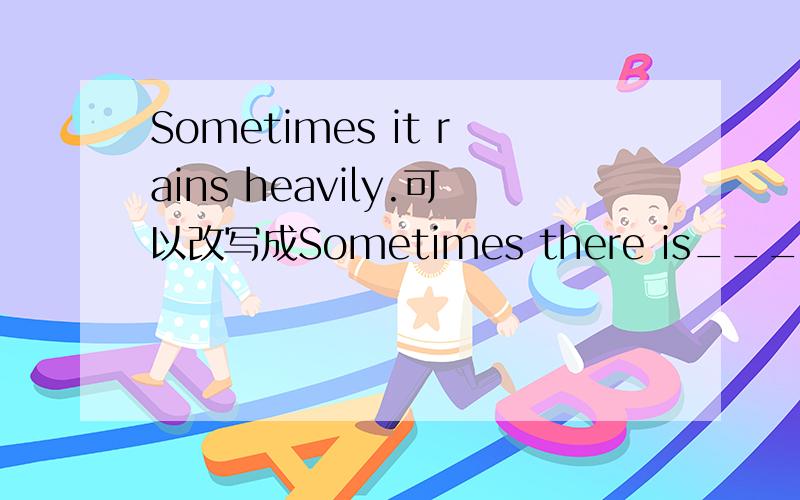 Sometimes it rains heavily.可以改写成Sometimes there is___rain