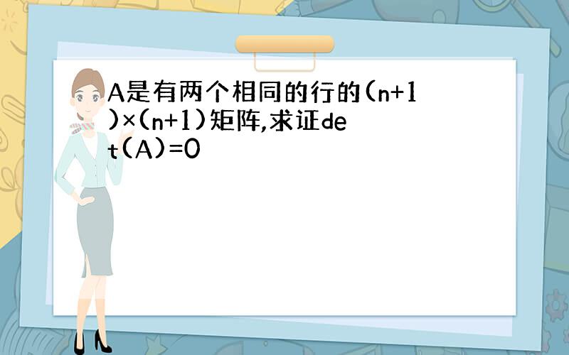 A是有两个相同的行的(n+1)×(n+1)矩阵,求证det(A)=0