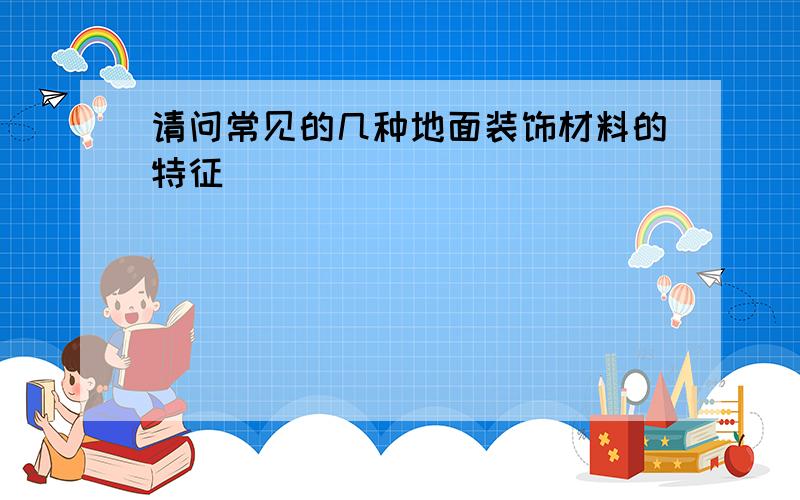 请问常见的几种地面装饰材料的特征