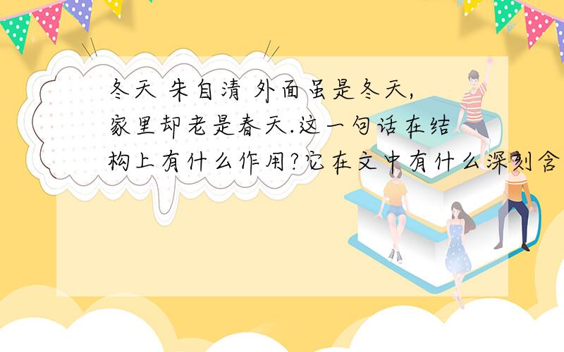 冬天 朱自清 外面虽是冬天,家里却老是春天.这一句话在结构上有什么作用?它在文中有什么深刻含义?