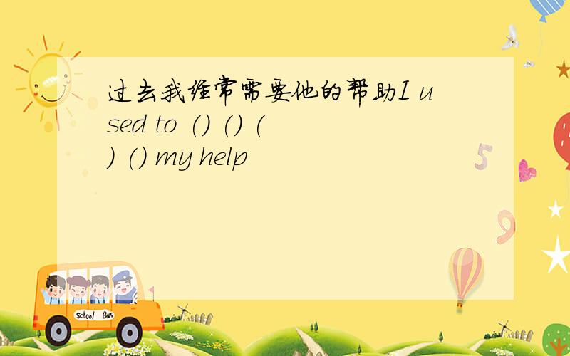 过去我经常需要他的帮助I used to () () () () my help