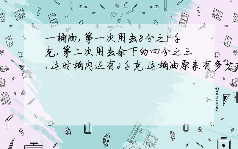 一桶油,第一次用去8分之5千克,第二次用去余下的四分之三,这时桶内还有2千克.这桶油原来有多少克 方程