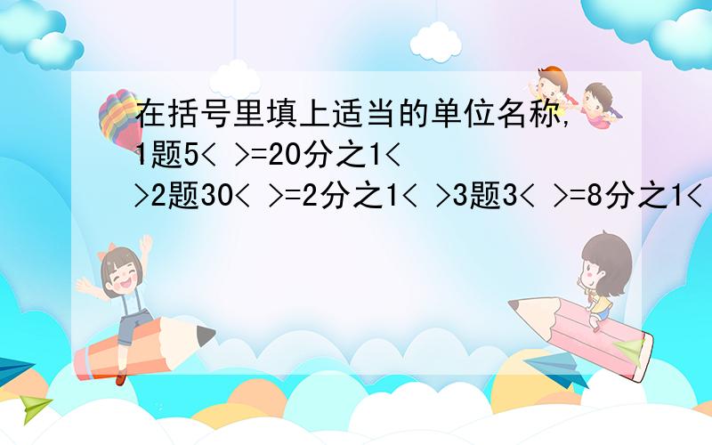 在括号里填上适当的单位名称,1题5< >=20分之1< >2题30< >=2分之1< >3题3< >=8分之1< >4题