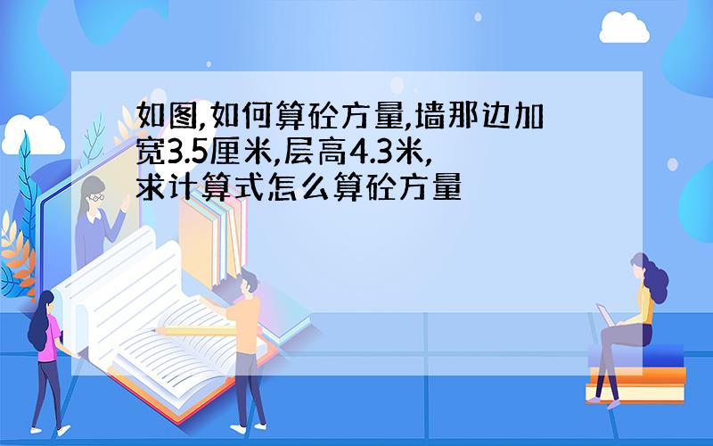 如图,如何算砼方量,墙那边加宽3.5厘米,层高4.3米,求计算式怎么算砼方量