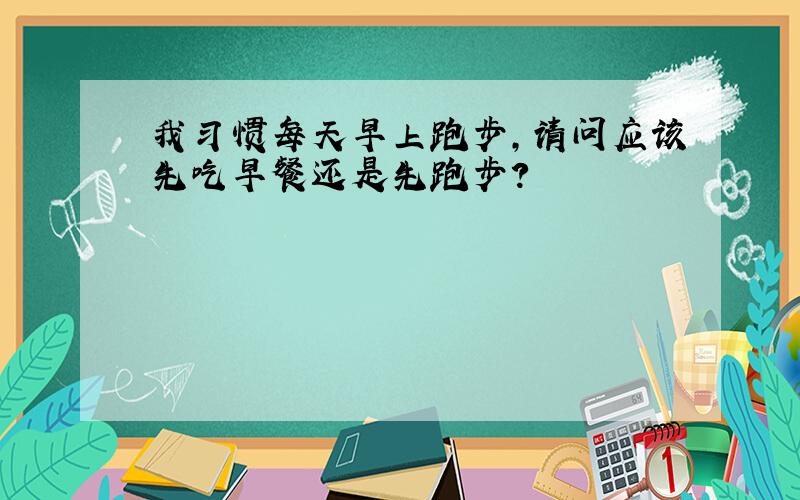 我习惯每天早上跑步,请问应该先吃早餐还是先跑步?