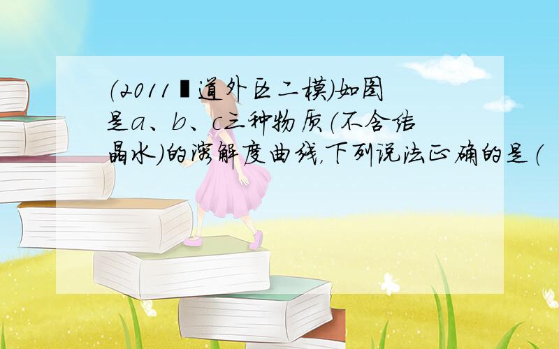 （2011•道外区二模）如图是a、b、c三种物质（不含结晶水）的溶解度曲线，下列说法正确的是（　　）