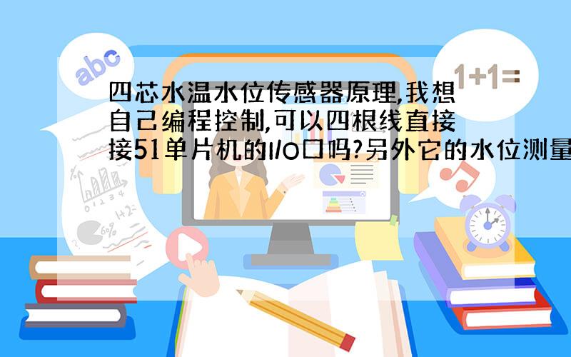 四芯水温水位传感器原理,我想自己编程控制,可以四根线直接接51单片机的I/O口吗?另外它的水位测量是电极式水位传感器吗?