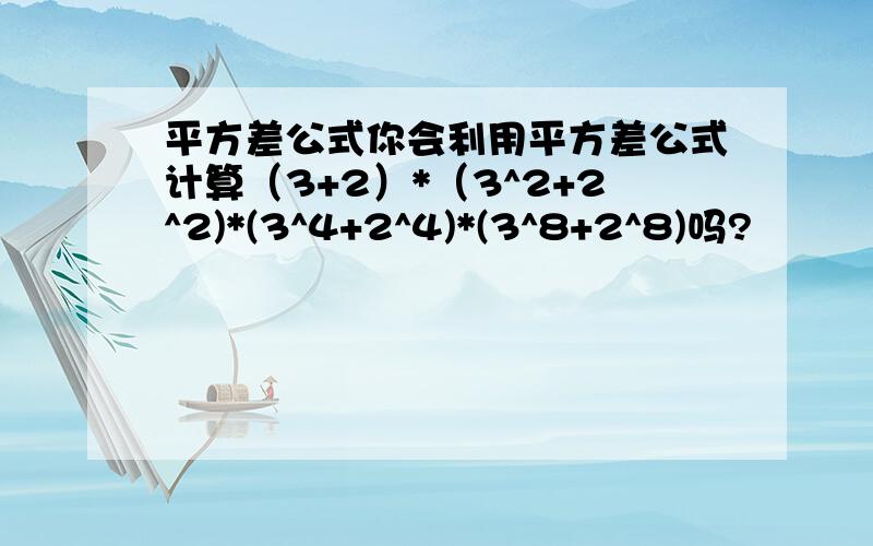 平方差公式你会利用平方差公式计算（3+2）*（3^2+2^2)*(3^4+2^4)*(3^8+2^8)吗?